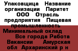 Упаковщица › Название организации ­ Паритет, ООО › Отрасль предприятия ­ Пищевая промышленность › Минимальный оклад ­ 25 000 - Все города Работа » Вакансии   . Амурская обл.,Архаринский р-н